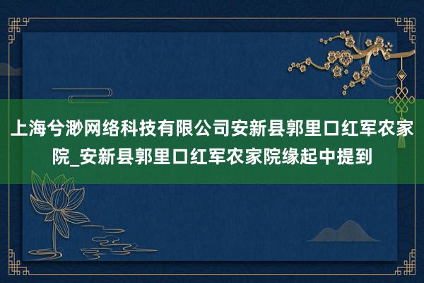 上海兮渺网络科技有限公司安新县郭里口红军农家院_安新县郭里口红军农家院缘起中提到