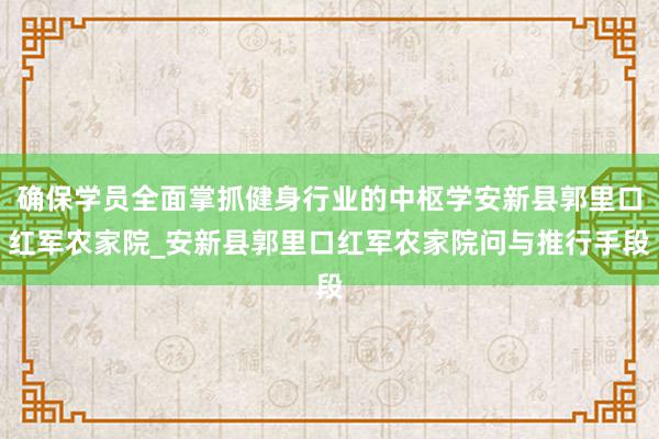 确保学员全面掌抓健身行业的中枢学安新县郭里口红军农家院_安新县郭里口红军农家院问与推行手段