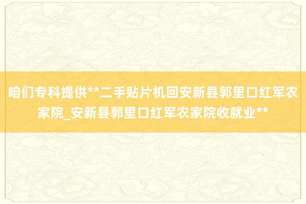咱们专科提供**二手贴片机回安新县郭里口红军农家院_安新县郭里口红军农家院收就业**