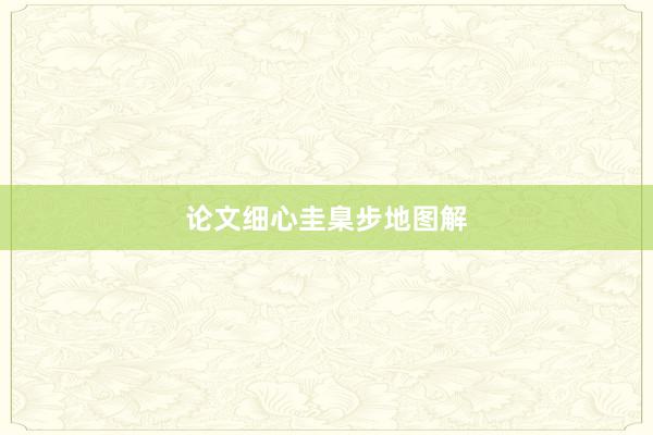 论文细心圭臬步地图解